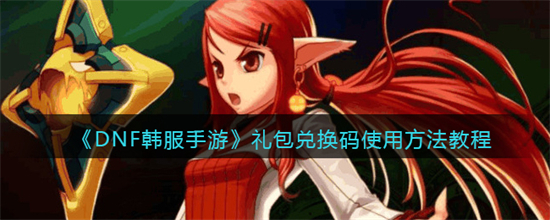 dnf韓服手遊禮包兌換碼怎麼用dnf韓服手遊禮包兌換碼使用方法教程