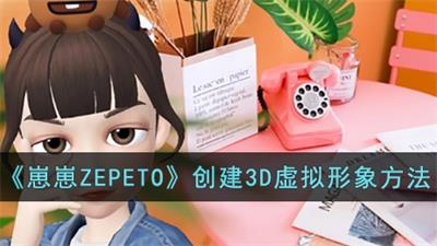 崽崽ZEPETO怎么创建3D虚拟形象 崽崽ZEPETO创建3D虚拟形象方法介绍