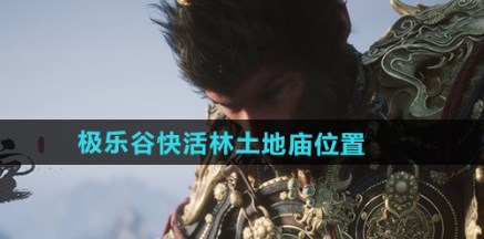 黑神话悟空极乐谷快活林土地庙在哪 黑神话悟空极乐谷快活林土地庙位置介绍