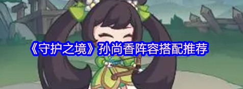 守护之境孙尚香阵容搭配推荐 守护之境孙尚香阵容搭配攻略