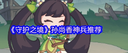 守护之境孙尚香神兵推荐 守护之境孙尚香神兵用什么