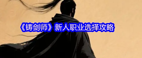 铸剑师新人职业选择攻略 铸剑师新人职业选择哪个