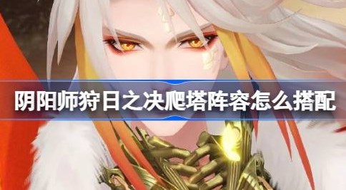 阴阳师平将门爬塔阵容怎么搭配 阴阳师平将门爬塔阵容搭配攻略
