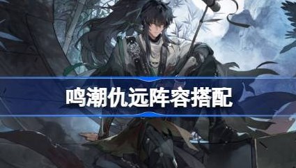 鸣潮仇远怎么配队 鸣潮仇远阵容搭配