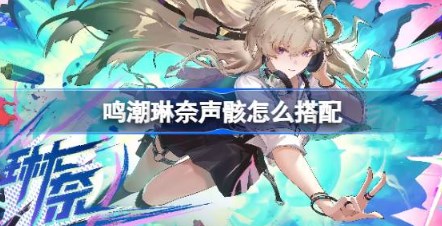 鸣潮琳奈声骸怎么搭配 鸣潮琳奈声骸推荐