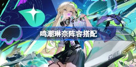 鸣潮琳奈阵容怎么搭配 鸣潮琳奈阵容搭配推荐