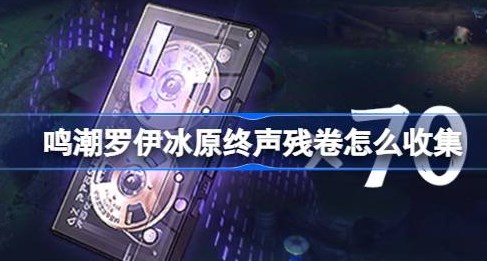 鸣潮罗伊冰原终声残卷怎么收集 鸣潮罗伊冰原终声残卷收集路线